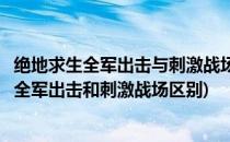 绝地求生全军出击与刺激战场有什么不一样的地方(绝地求生全军出击和刺激战场区别)