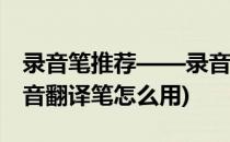 录音笔推荐——录音翻译转写一样不可差(录音翻译笔怎么用)