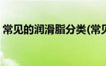 常见的润滑脂分类(常见的润滑脂分类有哪些)