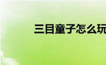 三目童子怎么玩(三目童子玩法)