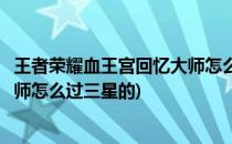 王者荣耀血王宫回忆大师怎么过三星(王者荣耀血王宫回忆大师怎么过三星的)