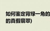如何鉴定背绿一角的真假(如何鉴定背绿一角的真假翡翠)