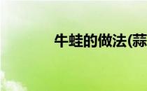牛蛙的做法(蒜蓉牛蛙的做法)
