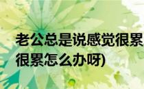 老公总是说感觉很累怎么办(老公总是说感觉很累怎么办呀)