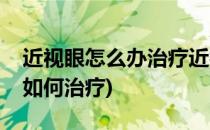 近视眼怎么办治疗近视的最好方法(近视眼该如何治疗)