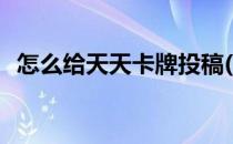怎么给天天卡牌投稿(如何给天天卡牌投稿)
