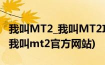 我叫MT2_我叫MT2攻略大全_我叫mt2官网(我叫mt2官方网站)