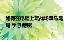 如何在电脑上玩战场双马尾 手游(如何在电脑上玩战场双马尾 手游视频)