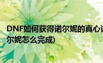 DNF如何获得诺尔妮的真心诺尔妮的心意怎么得(dnf解救诺尔妮怎么完成)