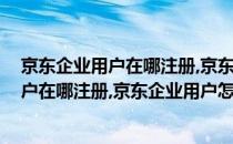 京东企业用户在哪注册,京东企业用户怎么登录(京东企业用户在哪注册,京东企业用户怎么登录微信)