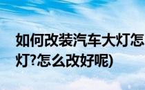 如何改装汽车大灯怎么改好(如何改装汽车大灯?怎么改好呢)