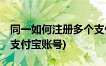 同一如何注册多个支付宝(同一,如何注册多个支付宝账号)
