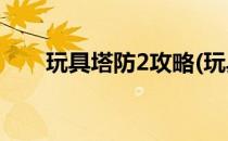 玩具塔防2攻略(玩具塔防2攻略61关)