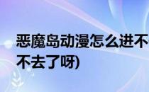 恶魔岛动漫怎么进不去了(恶魔岛动漫怎么进不去了呀)
