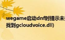 wegame启动dnf时提示未找到fmodex.dll怎么办(dnf未找到gcloudvoice.dll)