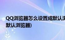 QQ浏览器怎么设置成默认浏览器(怎么把QQ浏览器设置为默认浏览器)