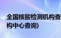 全国核酸检测机构查询入口(全国核酸检测机构中心查询)