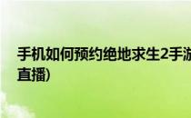 手机如何预约绝地求生2手游(手机如何预约绝地求生2手游直播)