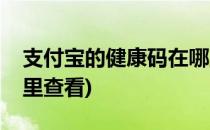 支付宝的健康码在哪里(支付宝的健康码在哪里查看)