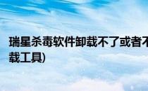 瑞星杀毒软件卸载不了或者不干净该怎么办(瑞星杀毒专用卸载工具)