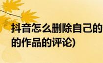 抖音怎么删除自己的作品(抖音怎么删除自己的作品的评论)