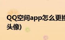 QQ空间app怎么更换头像(如何更换QQ空间头像)