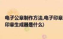 电子公章制作方法,电子印章生成器(电子公章制作方法,电子印章生成器是什么)