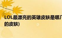 LOL最漂亮的英雄皮肤是哪几个看了忍不住想买(LOL最漂亮的皮肤)