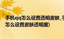 手机qq怎么设置透明皮肤_手机qq怎么弄透明皮肤(手机qq怎么设置皮肤透明度)