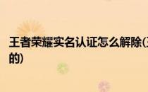 王者荣耀实名认证怎么解除(王者荣耀实名认证怎么解除绑定的)