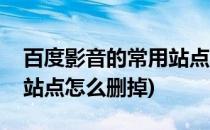 百度影音的常用站点怎么删(百度影音的常用站点怎么删掉)