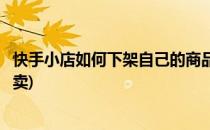 快手小店如何下架自己的商品(快手小店如何下架自己的商品卖)