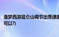 造梦西游昆仑山调节出怪速度(造梦西游昆仑山打到多少关才可以?)