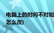 电脑上的时间不对如何更改(电脑时间不正确怎么改)