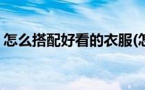 怎么搭配好看的衣服(怎么搭配好看的衣服男)