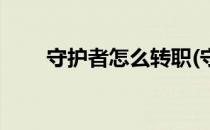 守护者怎么转职(守护者怎么转职级)