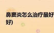 鼻窦炎怎么治疗最好(小孩鼻窦炎怎么治疗最好)