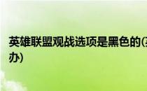 英雄联盟观战选项是黑色的(英雄联盟观战选项是黑色的怎么办)