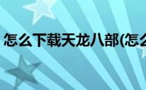 怎么下载天龙八部(怎么下载天龙八部电脑版)