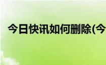 今日快讯如何删除(今日快讯如何删除内容)
