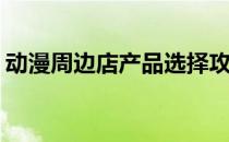 动漫周边店产品选择攻略(动漫周边店有哪些)
