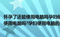 怀孕了还能使用电脑吗孕妇使用电脑的注意事项(怀孕了还能使用电脑吗?孕妇使用电脑的注意事项视频)
