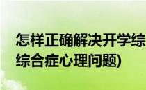 怎样正确解决开学综合症(怎样正确解决开学综合症心理问题)