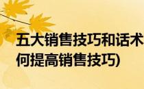 五大销售技巧和话术(五大销售技巧和话术如何提高销售技巧)