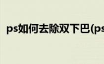 ps如何去除双下巴(ps如何去除双下巴视频)