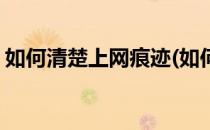 如何清楚上网痕迹(如何清楚上网痕迹的文件)
