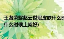 王者荣耀赵云世冠皮肤什么时候上架(王者荣耀赵云世冠皮肤什么时候上架好)