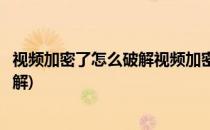 视频加密了怎么破解视频加密软件一机一码(加密视频如何破解)