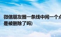 微信朋友圈一条线中间一个点(微信朋友圈一条线中间一个点是被删除了吗)
