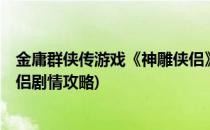 金庸群侠传游戏《神雕侠侣》获得攻略(金庸群侠传x神雕侠侣剧情攻略)